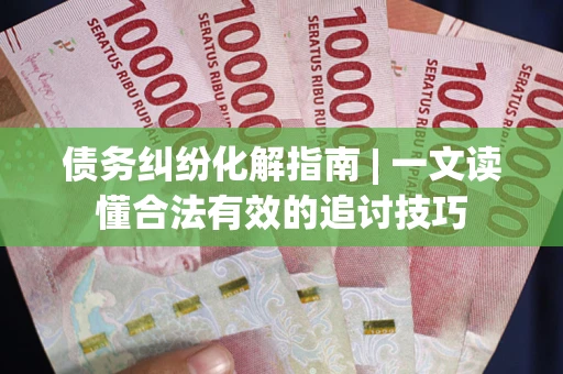 武汉债务纠纷化解指南 | 一文读懂合法有效的追讨技巧