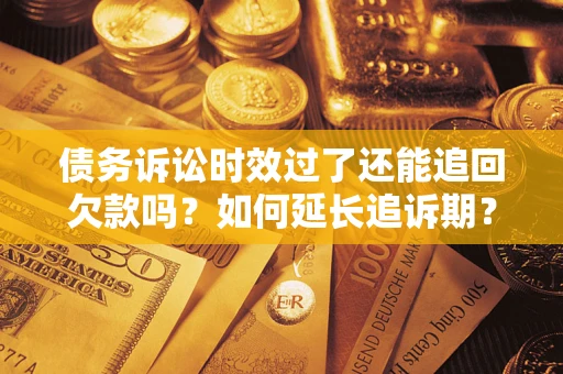 武汉债务诉讼时效过了还能追回欠款吗？如何延长追诉期？
