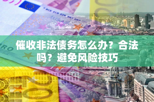 武汉催收非法债务怎么办？合法吗？避免风险技巧