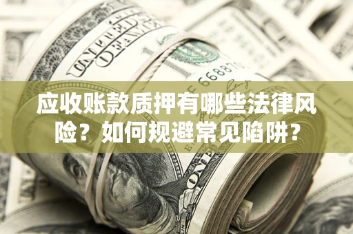 武汉应收账款质押有哪些法律风险？如何规避常见陷阱？