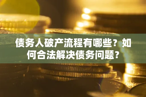 武汉债务人破产流程有哪些？如何合法解决债务问题？