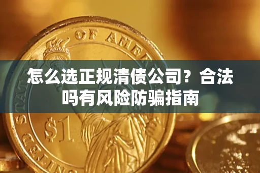 武汉怎么选正规清债公司？合法吗有风险防骗指南