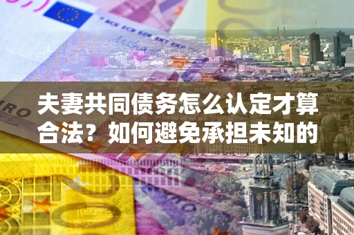 武汉夫妻共同债务怎么认定才算合法？如何避免承担未知的债务风险？