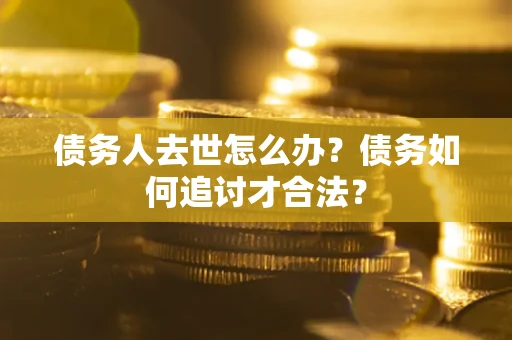 武汉债务人去世怎么办？债务如何追讨才合法？