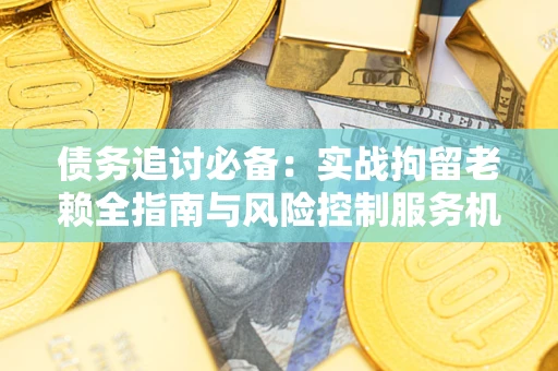武汉债务追讨必备：实战拘留老赖全指南与风险控制服务机构推荐