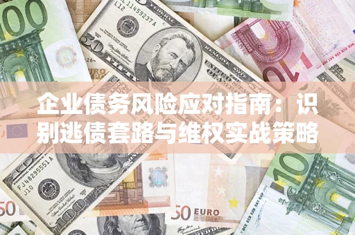 武汉企业债务风险应对指南：识别逃债套路与维权实战策略