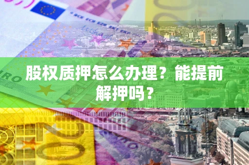 武汉股权质押怎么办理？能提前解押吗？