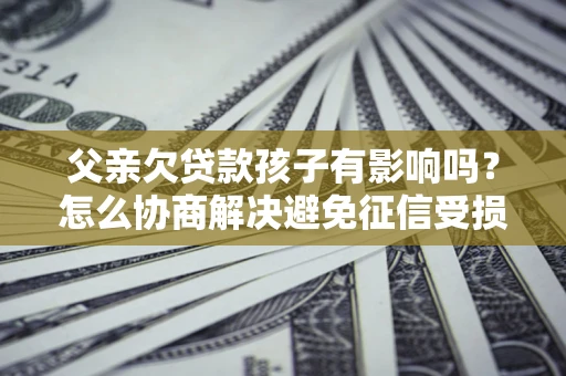 武汉父亲欠贷款孩子有影响吗？怎么协商解决避免征信受损？