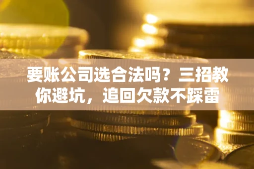 武汉要账公司选合法吗？三招教你避坑，追回欠款不踩雷
