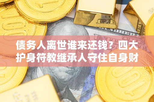 武汉债务人离世谁来还钱？四大护身符教继承人守住自身财产