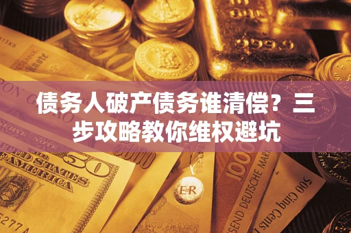 武汉债务人破产债务谁清偿?三步攻略教你维权避坑 武汉债务人破产债务谁清偿?三步攻略教你维权避坑