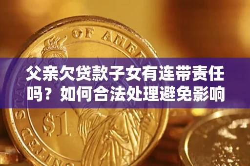 武汉父亲欠贷款子女有连带责任吗？如何合法处理避免影响？