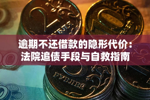 武汉逾期不还借款的隐形代价：法院追债手段与自救指南
