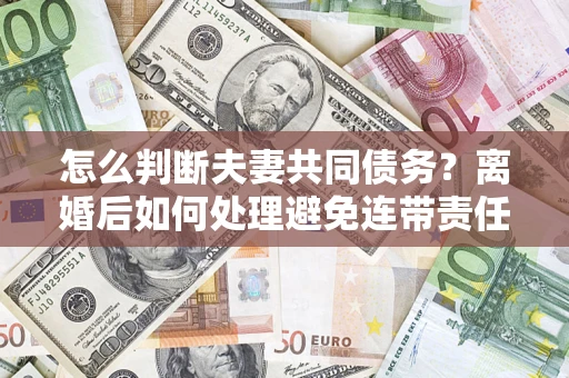 武汉怎么判断夫妻共同债务？离婚后如何处理避免连带责任？