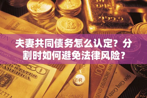 武汉夫妻共同债务怎么认定？分割时如何避免法律风险？
