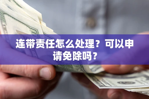 武汉连带责任怎么处理？可以申请免除吗？