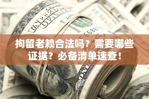 武汉拘留老赖合法吗？需要哪些证据？必备清单速查！