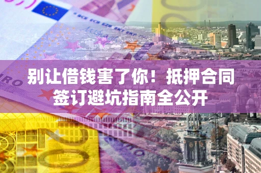 武汉别让借钱害了你！抵押合同签订避坑指南全公开