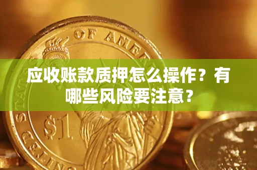 武汉应收账款质押怎么操作？有哪些风险要注意？