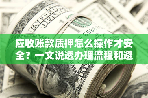 武汉应收账款质押怎么操作才安全？一文说透办理流程和避险绝招
